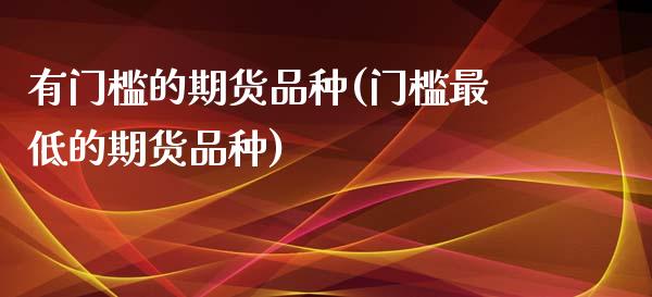 有门槛的期货品种(门槛最低的期货品种)_https://www.zztgc.com_期货入门_第1张