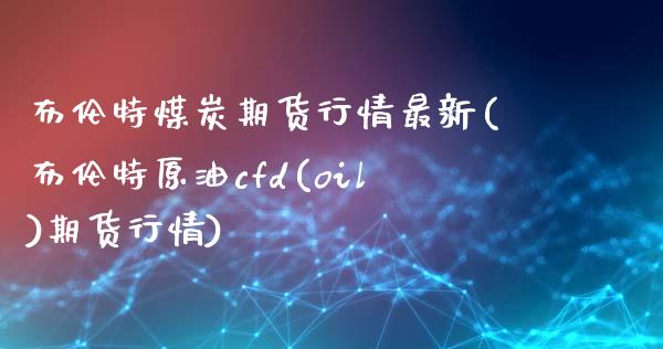 布伦特煤炭期货行情最新(布伦特原油cfd(oil)期货行情)_https://www.zztgc.com_期货直播_第1张