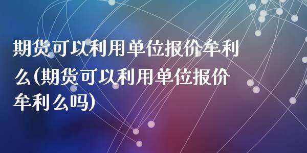 期货可以利用单位报价牟利么(期货可以利用单位报价牟利么吗)_https://www.zztgc.com_黄金期货_第1张