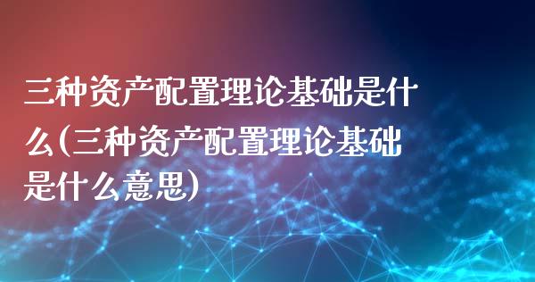 三种资产配置理论基础是什么(三种资产配置理论基础是什么意思)_https://www.zztgc.com_原油期货_第1张