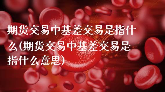期货交易中基差交易是指什么(期货交易中基差交易是指什么意思)_https://www.zztgc.com_期货直播_第1张