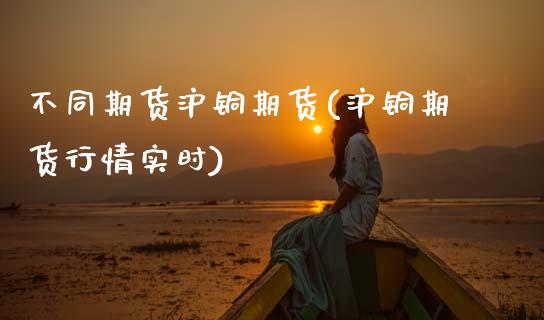 不同期货沪铜期货(沪铜期货行情实时)_https://www.zztgc.com_期货行情_第1张