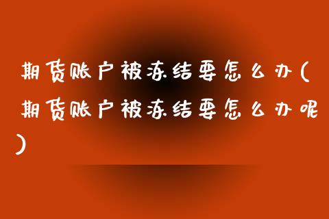 期货账户被冻结要怎么办(期货账户被冻结要怎么办呢)_https://www.zztgc.com_期货入门_第1张