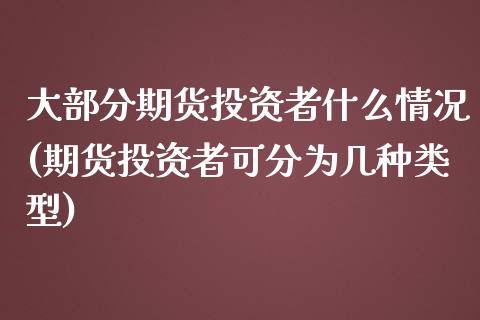 大部分期货投资者什么情况(期货投资者可分为几种类型)_https://www.zztgc.com_原油期货_第1张