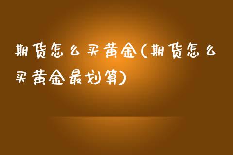 期货怎么买黄金(期货怎么买黄金最划算)_https://www.zztgc.com_期货入门_第1张