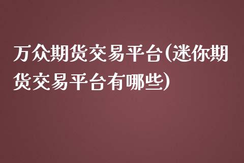 万众期货交易平台(迷你期货交易平台有哪些)_https://www.zztgc.com_期货直播_第1张