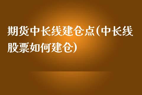 期货中长线建仓点(中长线股票如何建仓)_https://www.zztgc.com_原油期货_第1张