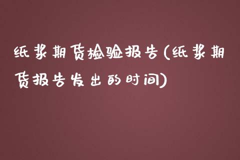纸浆期货检验报告(纸浆期货报告发出的时间)_https://www.zztgc.com_期货入门_第1张