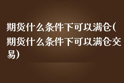 期货什么条件下可以满仓(期货什么条件下可以满仓交易)_https://www.zztgc.com_黄金期货_第1张