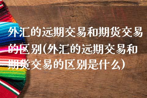 外汇的远期交易和期货交易的区别(外汇的远期交易和期货交易的区别是什么)_https://www.zztgc.com_期货直播_第1张