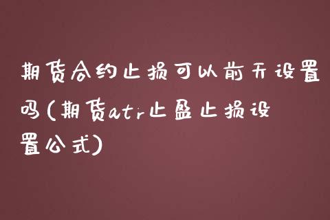 期货合约止损可以前天设置吗(期货atr止盈止损设置公式)_https://www.zztgc.com_期货入门_第1张