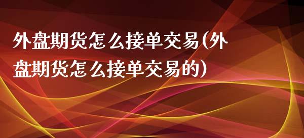 外盘期货怎么接单交易(外盘期货怎么接单交易的)_https://www.zztgc.com_期货入门_第1张