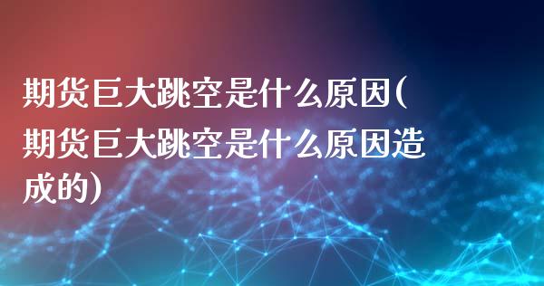 期货巨大跳空是什么原因(期货巨大跳空是什么原因造成的)_期货行情_第1张_珍投期货网 期货巨大跳空是什么原因(期货巨大跳空是什么原因造成的)_https://www.zztgc.com_期货行情_第1张