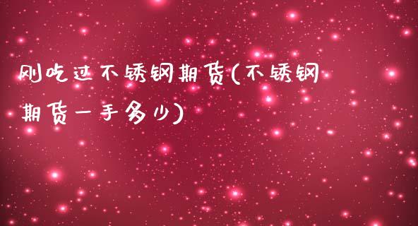 刚吃过不锈钢期货(不锈钢期货一手多少)_https://www.zztgc.com_期货行情_第1张