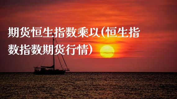 期货恒生指数乘以(恒生指数指数期货行情)_https://www.zztgc.com_期货行情_第1张