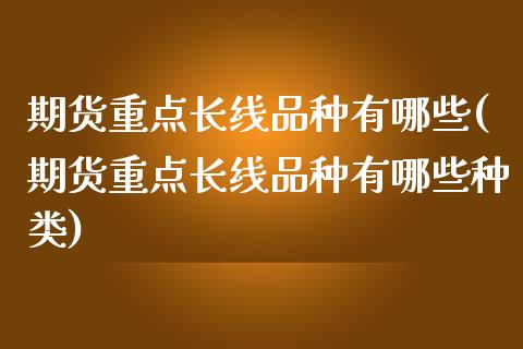 期货重点长线品种有哪些(期货重点长线品种有哪些种类)_https://www.zztgc.com_期货入门_第1张