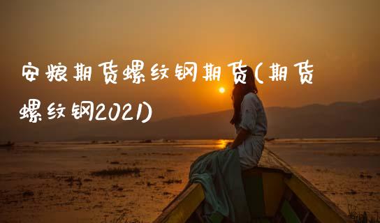 安粮期货螺纹钢期货(期货螺纹钢2021)_https://www.zztgc.com_期货入门_第1张