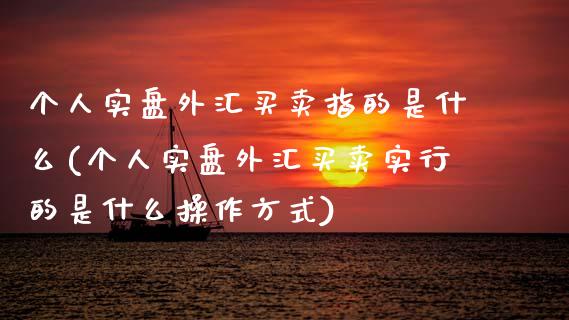 个人实盘外汇买卖指的是什么(个人实盘外汇买卖实行的是什么操作方式)_https://www.zztgc.com_原油期货_第1张