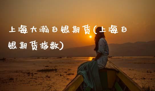 上海大瀚白银期货(上海白银期货指数)_https://www.zztgc.com_期货入门_第1张