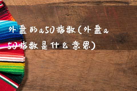 外盘的a50指数(外盘a50指数是什么意思)_https://www.zztgc.com_期货行情_第1张