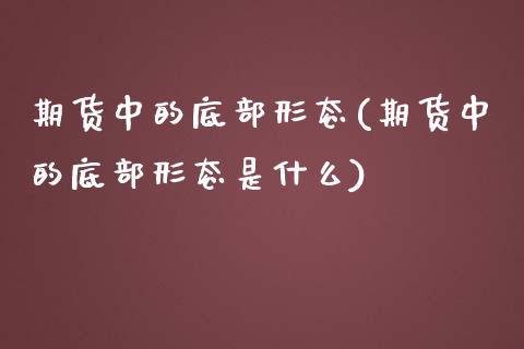 期货中的底部形态(期货中的底部形态是什么)_https://www.zztgc.com_期货直播_第1张