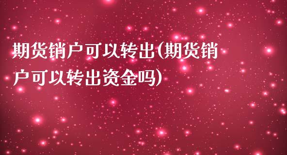 期货销户可以转出(期货销户可以转出资金吗)_https://www.zztgc.com_黄金期货_第1张