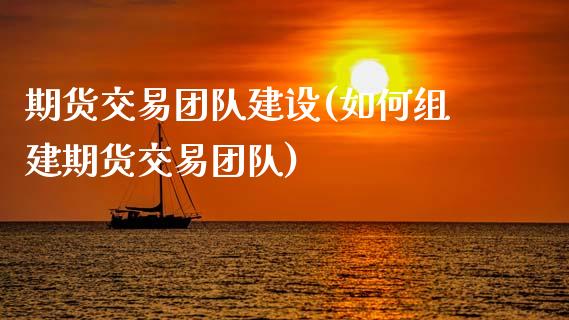 期货交易团队建设(如何组建期货交易团队)_https://www.zztgc.com_期货入门_第1张