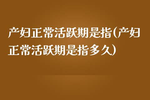 产妇正常活跃期是指(产妇正常活跃期是指多久)_https://www.zztgc.com_原油期货_第1张