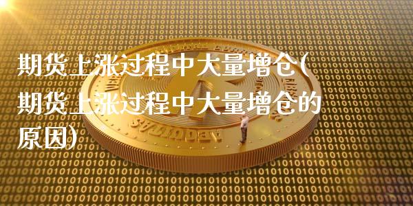期货上涨过程中大量增仓(期货上涨过程中大量增仓的原因)_https://www.zztgc.com_期货入门_第1张