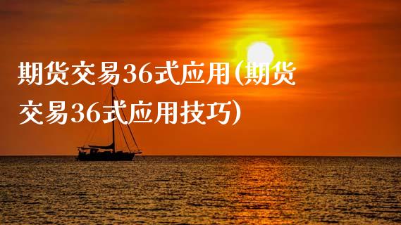 期货交易36式应用(期货交易36式应用技巧)_https://www.zztgc.com_期货直播_第1张