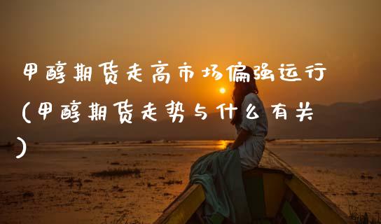 甲醇期货走高市场偏强运行(甲醇期货走势与什么有关)_https://www.zztgc.com_期货入门_第1张