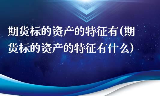 期货标的资产的特征有(期货标的资产的特征有什么)_https://www.zztgc.com_期货行情_第1张
