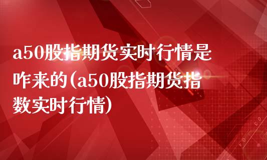 a50股指期货实时行情是咋来的(a50股指期货指数实时行情)_https://www.zztgc.com_期货直播_第1张