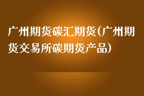 广州期货碳汇期货(广州期货交易所碳期货产品)_https://www.zztgc.com_期货入门_第1张