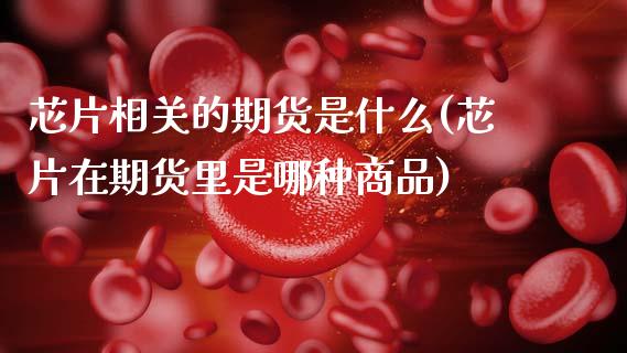 芯片相关的期货是什么(芯片在期货里是哪种商品)_https://www.zztgc.com_期货行情_第1张