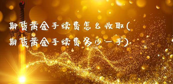 期货黄金手续费怎么收取(期货黄金手续费多少一手)_https://www.zztgc.com_期货直播_第1张