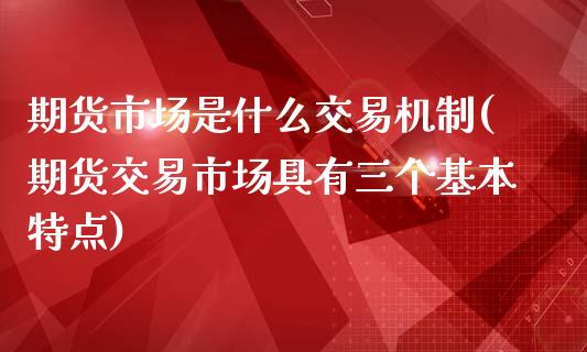 期货市场是什么交易机制(期货交易市场具有三个基本特点)_https://www.zztgc.com_黄金期货_第1张