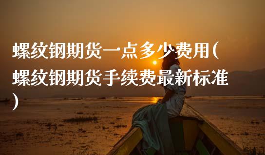 螺纹钢期货一点多少费用(螺纹钢期货手续费最新标准)_https://www.zztgc.com_原油期货_第1张