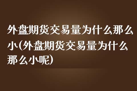 外盘期货交易量为什么那么小(外盘期货交易量为什么那么小呢)_https://www.zztgc.com_原油期货_第1张
