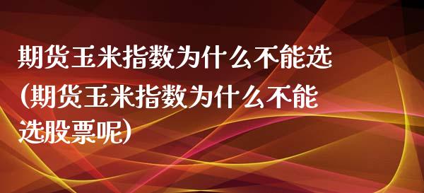 期货玉米指数为什么不能选(期货玉米指数为什么不能选股票呢)_https://www.zztgc.com_期货入门_第1张