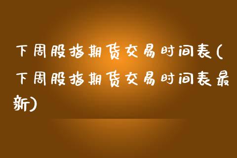 下周股指期货交易时间表(下周股指期货交易时间表最新)_https://www.zztgc.com_期货入门_第1张