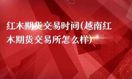 红木期货交易时间(越南红木期货交易所怎么样)_https://www.zztgc.com_期货入门_第1张