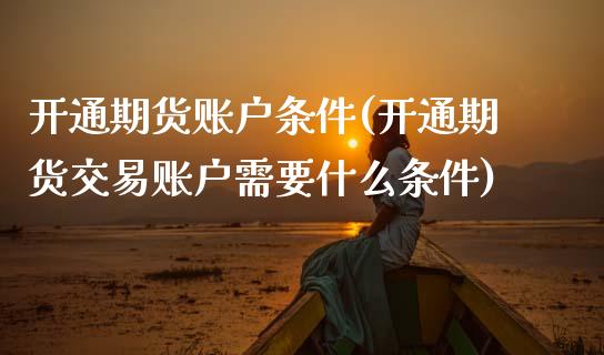 开通期货账户条件(开通期货交易账户需要什么条件)_https://www.zztgc.com_黄金期货_第1张