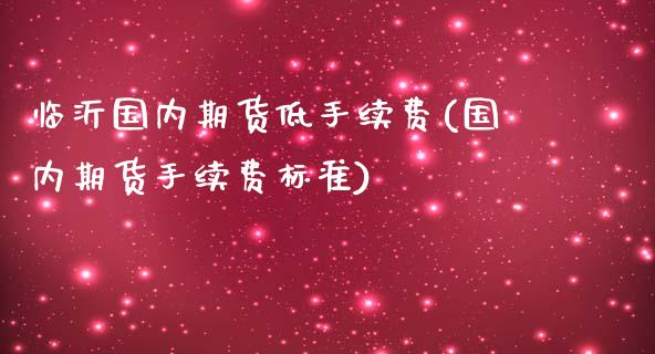 临沂国内期货低手续费(国内期货手续费标准)_https://www.zztgc.com_期货开户_第1张