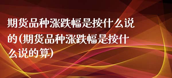 期货品种涨跌幅是按什么说的(期货品种涨跌幅是按什么说的算)_https://www.zztgc.com_原油期货_第1张