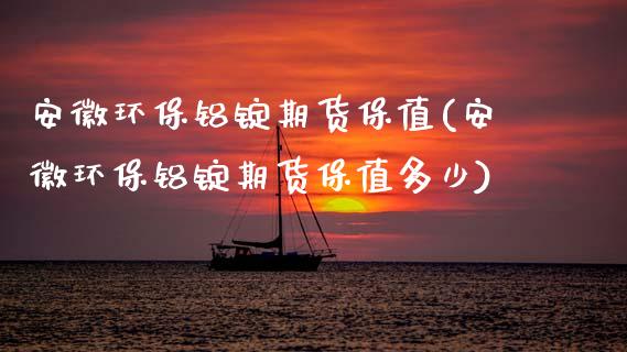 安徽环保铝锭期货保值(安徽环保铝锭期货保值多少)_https://www.zztgc.com_期货入门_第1张