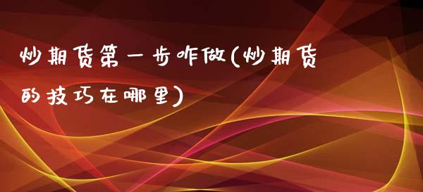 炒期货第一步咋做(炒期货的技巧在哪里)_https://www.zztgc.com_原油期货_第1张