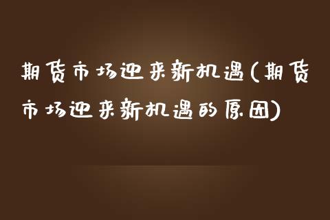 期货市场迎来新机遇(期货市场迎来新机遇的原因)_https://www.zztgc.com_期货开户_第1张