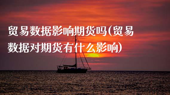 贸易数据影响期货吗(贸易数据对期货有什么影响)_https://www.zztgc.com_期货入门_第1张