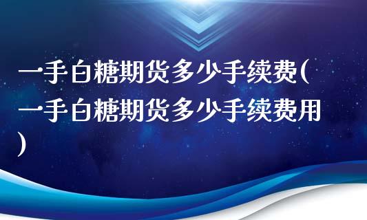 一手白糖期货多少手续费(一手白糖期货多少手续费用)_https://www.zztgc.com_期货直播_第1张